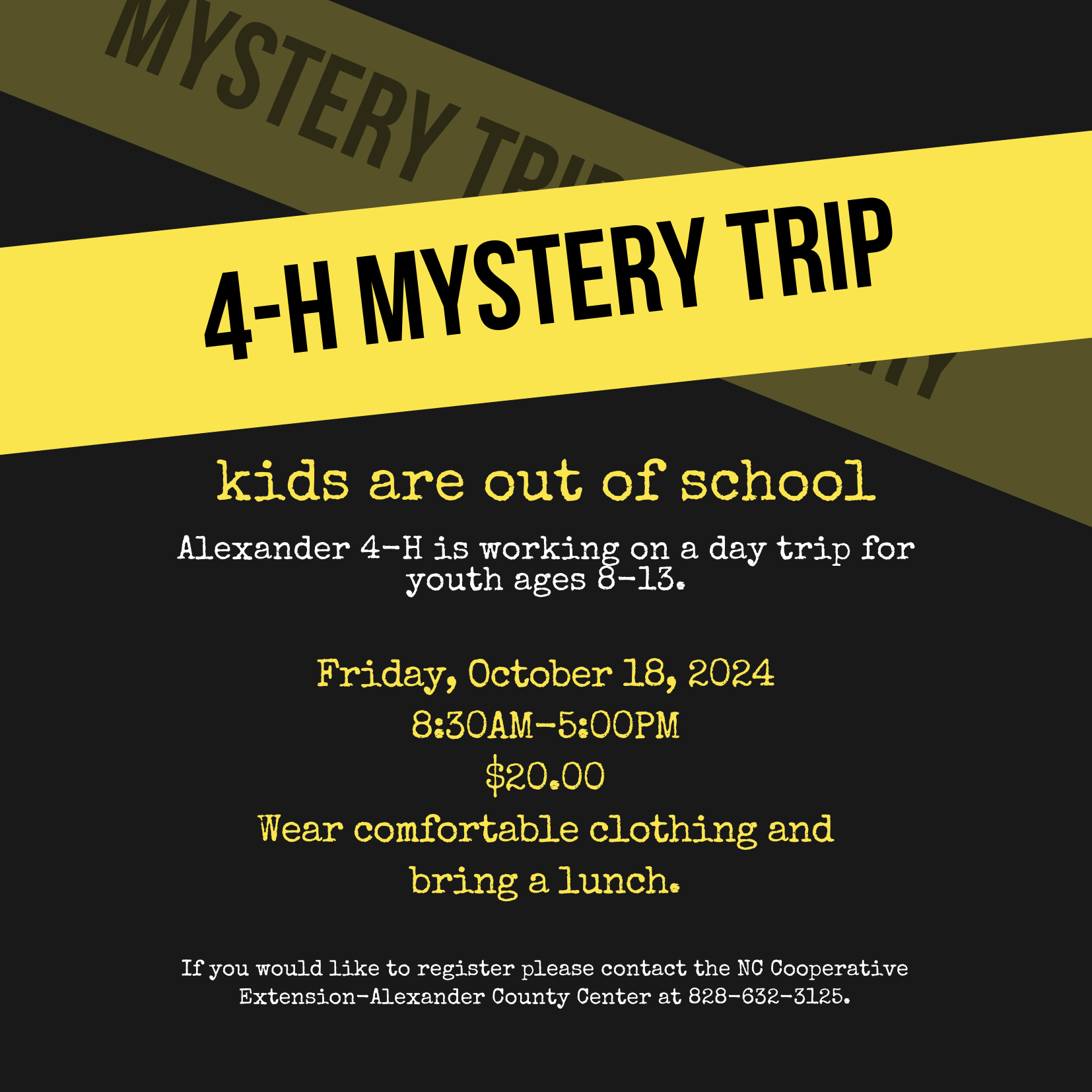 4-H Mystery Trip, $20.00, October 18, 8:30-5:00, wear comfortable clothes and bring a lunch. To register please contact the Alexander 4-H Office at 828-632-3125.